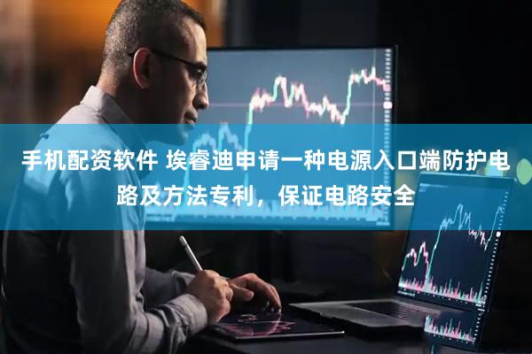 手机配资软件 埃睿迪申请一种电源入口端防护电路及方法专利，保证电路安全