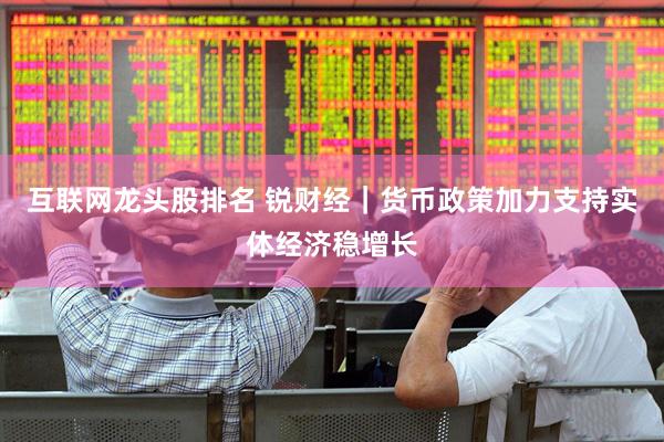 互联网龙头股排名 锐财经｜货币政策加力支持实体经济稳增长