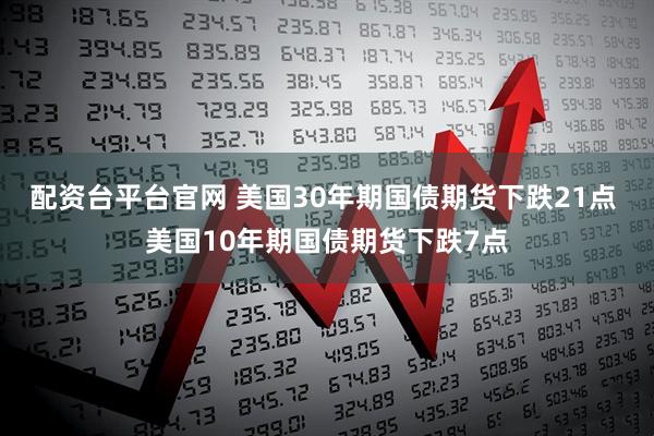 配资台平台官网 美国30年期国债期货下跌21点 美国10年期国债期货下跌7点