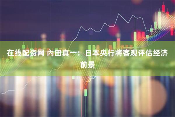 在线配资网 內田真一：日本央行将客观评估经济前景