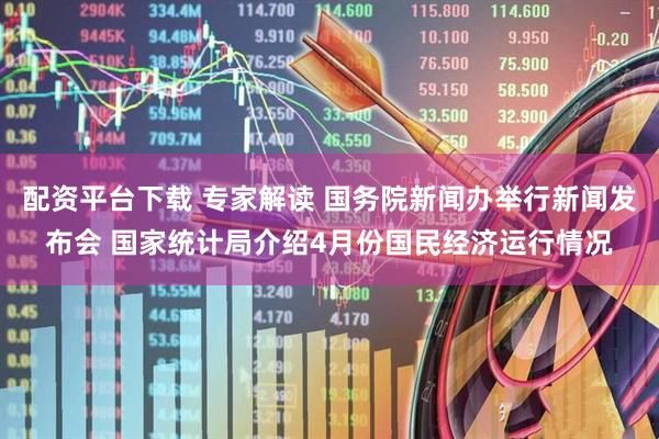配资平台下载 专家解读 国务院新闻办举行新闻发布会 国家统计局介绍4月份国民经济运行情况
