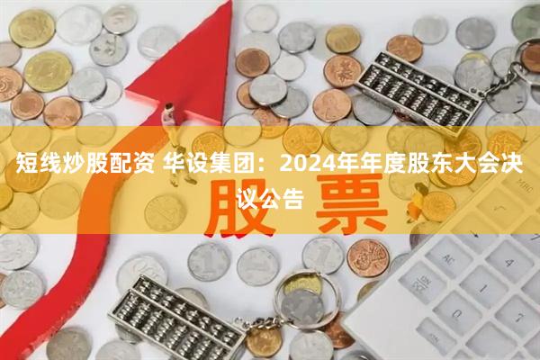 短线炒股配资 华设集团：2024年年度股东大会决议公告