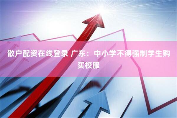 散户配资在线登录 广东：中小学不得强制学生购买校服