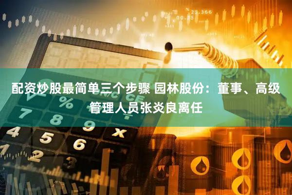 配资炒股最简单三个步骤 园林股份：董事、高级管理人员张炎良离任