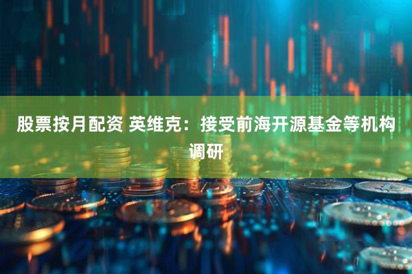股票按月配资 英维克：接受前海开源基金等机构调研