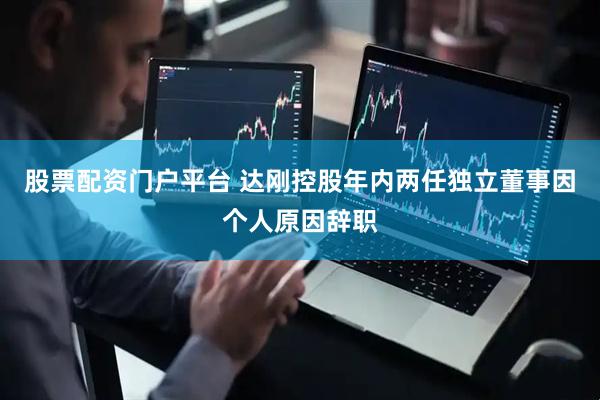 股票配资门户平台 达刚控股年内两任独立董事因个人原因辞职