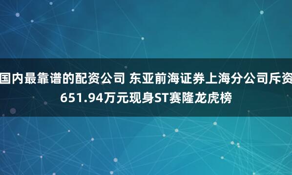 国内最靠谱的配资公司 东亚前海证券上海分公司斥资651.94万元现身ST赛隆龙虎榜
