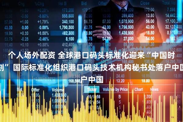 个人场外配资 全球港口码头标准化迎来“中国时刻” 国际标准化组织港口码头技术机构秘书处落户中国