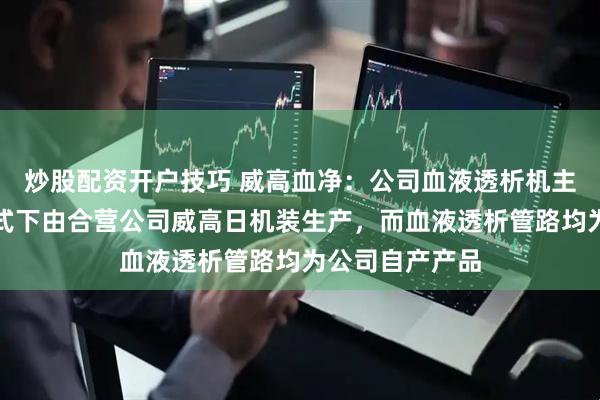 炒股配资开户技巧 威高血净：公司血液透析机主要系在合营模式下由合营公司威高日机装生产，而血液透析管路均为公司自产产品