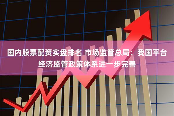 国内股票配资实盘排名 市场监管总局：我国平台经济监管政策体系进一步完善