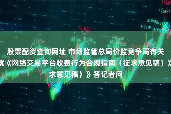 股票配资查询网址 市场监管总局价监竞争局有关负责同志就《网络交易平台收费行为合规指南（征求意见稿）》答记者问