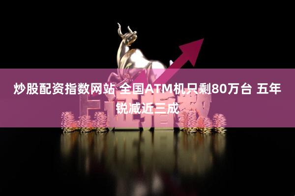 炒股配资指数网站 全国ATM机只剩80万台 五年锐减近三成
