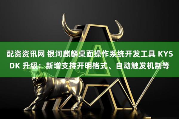 配资资讯网 银河麒麟桌面操作系统开发工具 KYSDK 升级：新增支持开明格式、自动触发机制等
