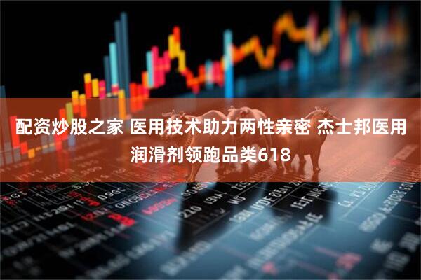 配资炒股之家 医用技术助力两性亲密 杰士邦医用润滑剂领跑品类618