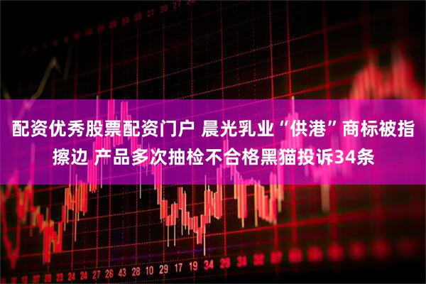 配资优秀股票配资门户 晨光乳业“供港”商标被指擦边 产品多次抽检不合格黑猫投诉34条