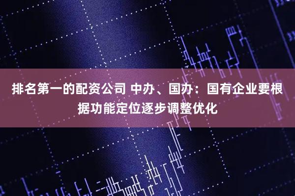 排名第一的配资公司 中办、国办：国有企业要根据功能定位逐步调整优化