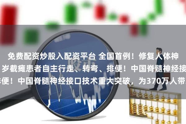 免费配资炒股入配资平台 全国首例！修复人体神经“高速公路”，让61岁截瘫患者自主行走、转弯、排便！中国脊髓神经接口技术重大突破，为370万人带来希望