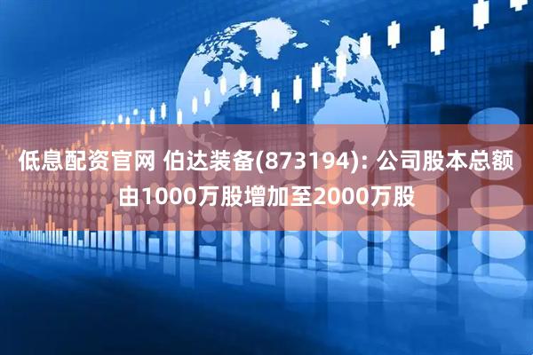 低息配资官网 伯达装备(873194): 公司股本总额由1000万股增加至2000万股