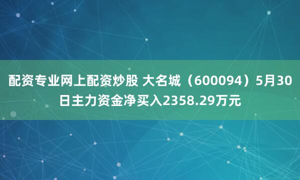 配资专业网上配资炒股 大名城（600094）5月30日主力资金净买入2358.29万元
