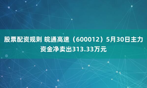 股票配资规则 皖通高速（600012）5月30日主力资金净卖出313.33万元