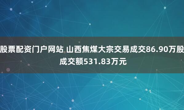 股票配资门户网站 山西焦煤大宗交易成交86.90万股 成交额531.83万元