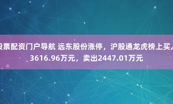 股票配资门户导航 远东股份涨停，沪股通龙虎榜上买入3616.96万元，卖出2447.01万元