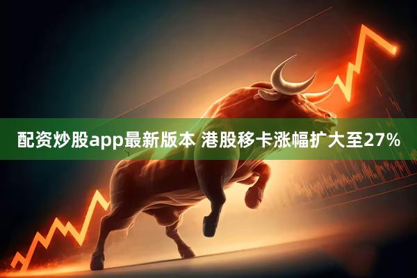 配资炒股app最新版本 港股移卡涨幅扩大至27%