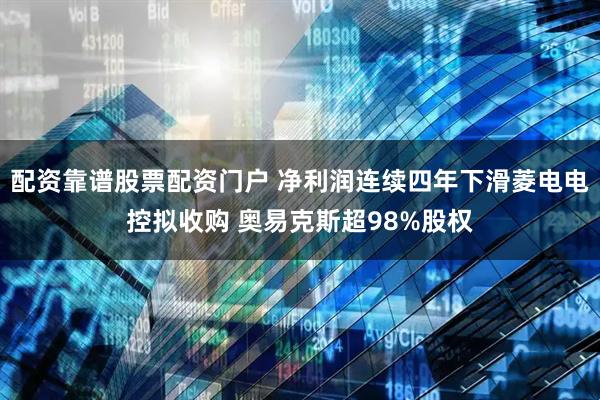 配资靠谱股票配资门户 净利润连续四年下滑菱电电控拟收购 奥易克斯超98%股权