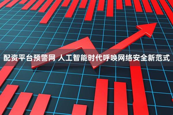 配资平台预警网 人工智能时代呼唤网络安全新范式