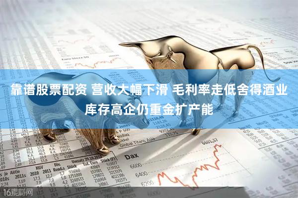靠谱股票配资 营收大幅下滑 毛利率走低舍得酒业库存高企仍重金扩产能