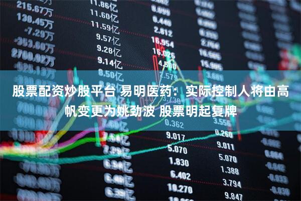 股票配资炒股平台 易明医药：实际控制人将由高帆变更为姚劲波 股票明起复牌