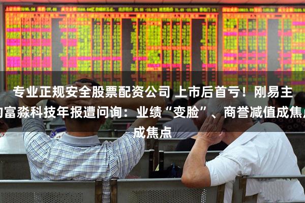专业正规安全股票配资公司 上市后首亏！刚易主的富淼科技年报遭问询：业绩“变脸”、商誉减值成焦点
