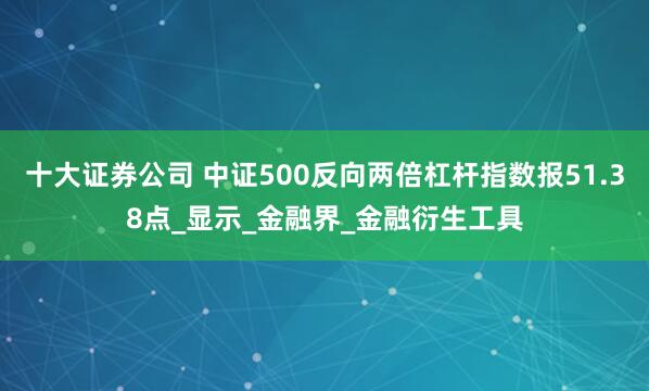 十大证券公司 中证500反向两倍杠杆指数报51.38点_显示_金融界_金融衍生工具