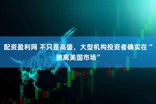 配资盈利网 不只是高盛，大型机构投资者确实在“撤离美国市场”