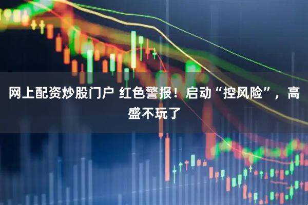 网上配资炒股门户 红色警报！启动“控风险”，高盛不玩了