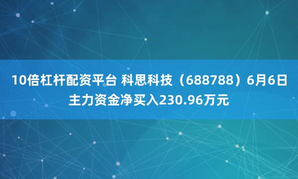 10倍杠杆配资平台 科思科技（688788）6月6日主力资金净买入230.96万元