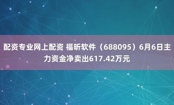 配资专业网上配资 福昕软件（688095）6月6日主力资金净卖出617.42万元