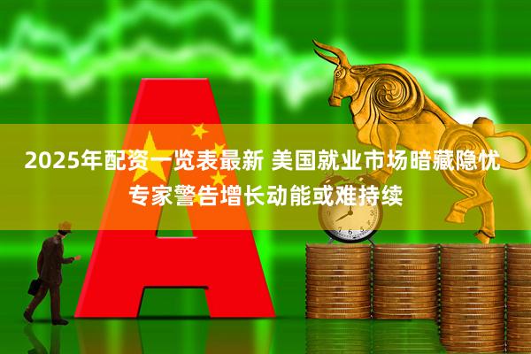 2025年配资一览表最新 美国就业市场暗藏隐忧 专家警告增长动能或难持续