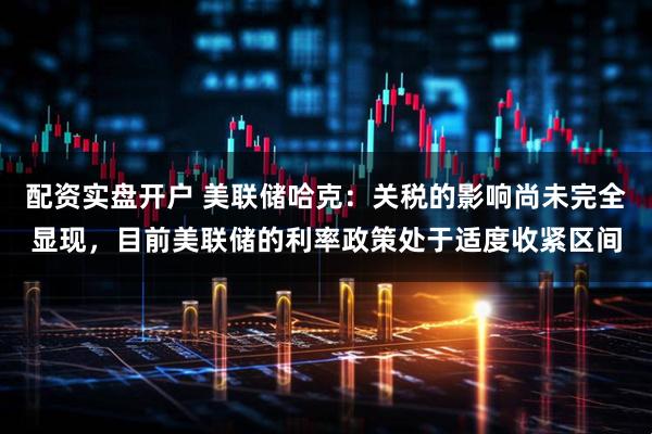配资实盘开户 美联储哈克：关税的影响尚未完全显现，目前美联储的利率政策处于适度收紧区间
