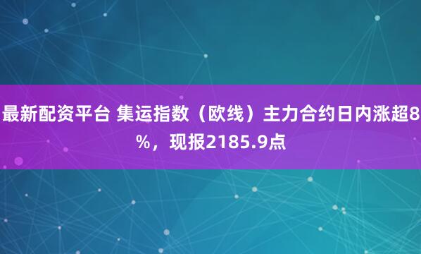 最新配资平台 集运指数（欧线）主力合约日内涨超8%，现报2185.9点