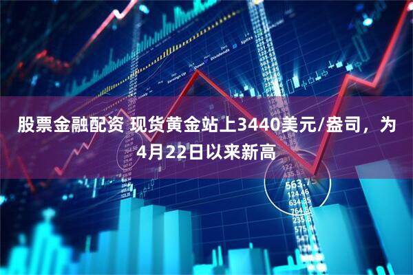 股票金融配资 现货黄金站上3440美元/盎司，为4月22日以来新高