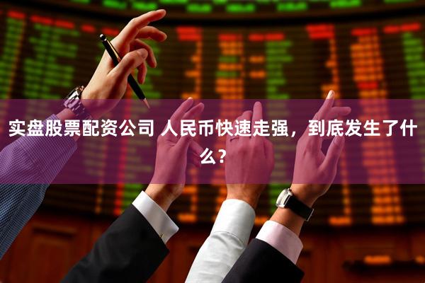 实盘股票配资公司 人民币快速走强，到底发生了什么？