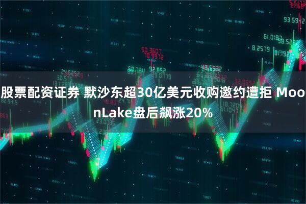 股票配资证券 默沙东超30亿美元收购邀约遭拒 MoonLake盘后飙涨20%