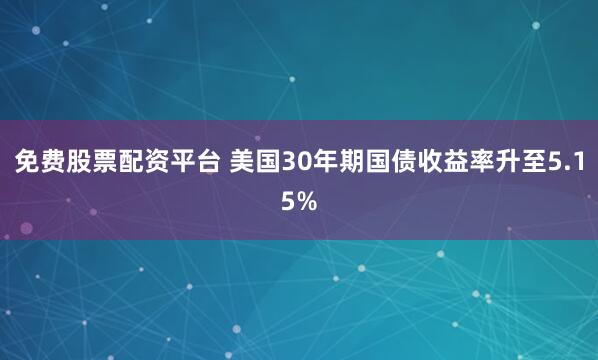 免费股票配资平台 美国30年期国债收益率升至5.15%
