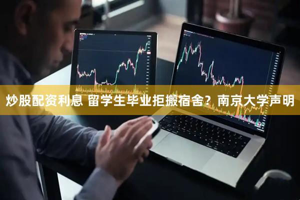 炒股配资利息 留学生毕业拒搬宿舍？南京大学声明