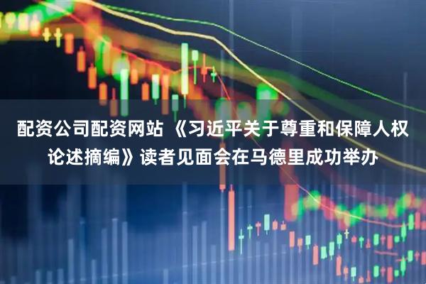 配资公司配资网站 《习近平关于尊重和保障人权论述摘编》读者见面会在马德里成功举办