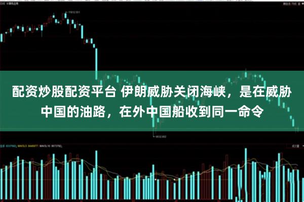 配资炒股配资平台 伊朗威胁关闭海峡，是在威胁中国的油路，在外中国船收到同一命令