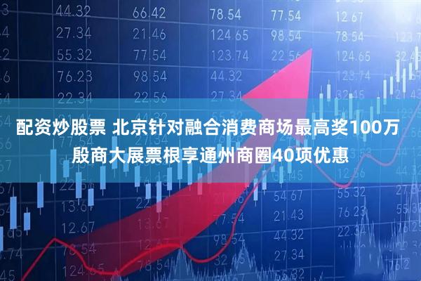 配资炒股票 北京针对融合消费商场最高奖100万 殷商大展票根享通州商圈40项优惠