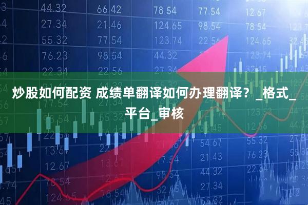 炒股如何配资 成绩单翻译如何办理翻译？_格式_平台_审核