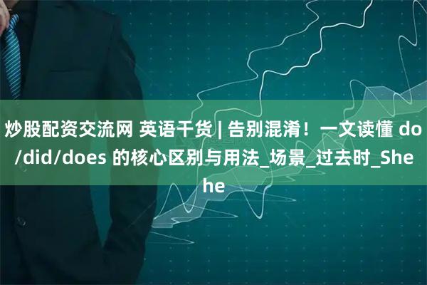 炒股配资交流网 英语干货 | 告别混淆！一文读懂 do/did/does 的核心区别与用法_场景_过去时_She